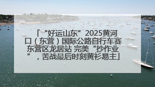 “好运山东”2025黄河口（东营）国际公路自行车赛东营区龙居站 完美“抄作业”，苦战最后时刻黄衫易主